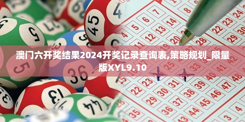 澳門六開獎結(jié)果2024開獎記錄查詢表,策略規(guī)劃_限量版XYL9.10