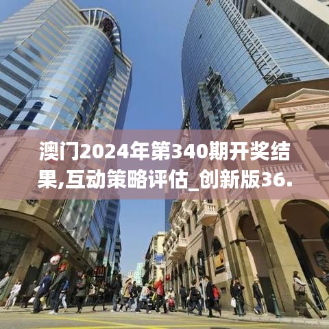 澳門2024年第340期開獎結果,互動策略評估_創(chuàng)新版36.376-6