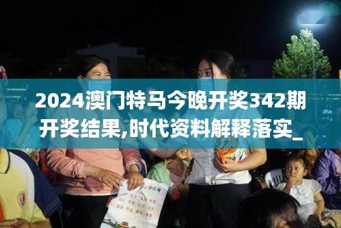 2024澳門特馬今晚開獎342期開獎結(jié)果,時代資料解釋落實_優(yōu)選版7.345