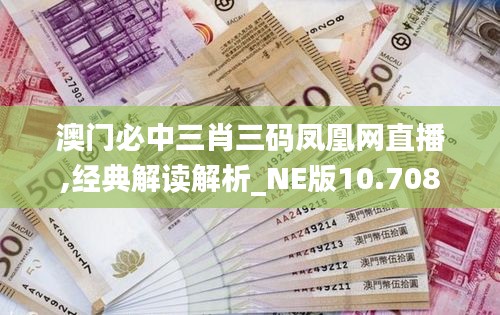 澳門(mén)必中三肖三碼鳳凰網(wǎng)直播,經(jīng)典解讀解析_NE版10.708