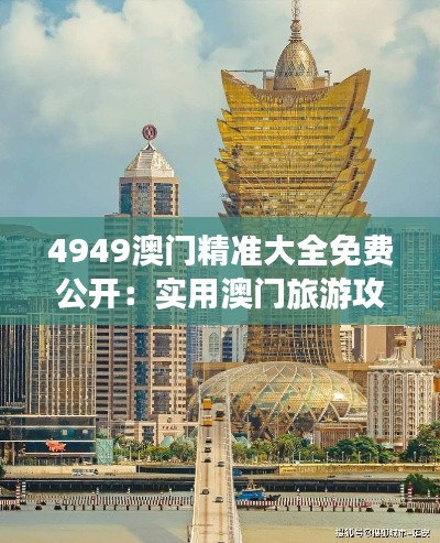 4949澳門精準(zhǔn)大全免費(fèi)公開：實(shí)用澳門旅游攻略與賭場(chǎng)指南