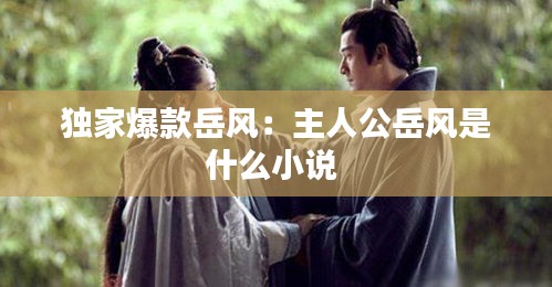 獨家爆款岳風(fēng)：主人公岳風(fēng)是什么小說 
