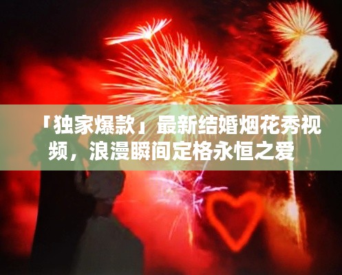「獨家爆款」最新結婚煙花秀視頻，浪漫瞬間定格永恒之愛