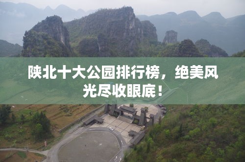 陜北十大公園排行榜，絕美風(fēng)光盡收眼底！