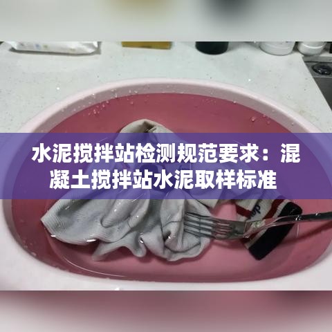 水泥攪拌站檢測(cè)規(guī)范要求：混凝土攪拌站水泥取樣標(biāo)準(zhǔn) 