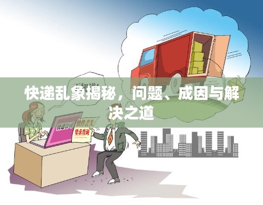 快遞亂象揭秘，問題、成因與解決之道