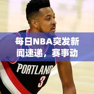 每日NBA突發(fā)新聞速遞，賽事動態(tài)一網(wǎng)打盡
