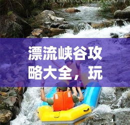 漂流峽谷攻略大全，玩轉峽谷漂流，暢游自然秘境！