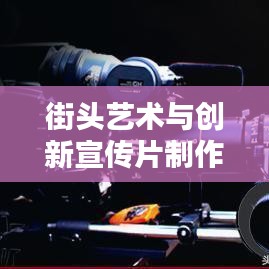 街頭藝術與創新宣傳片制作，探尋宣傳片街頭拼接的魔力