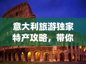 意大利旅游獨家特產攻略，帶你領略異國風情好物！