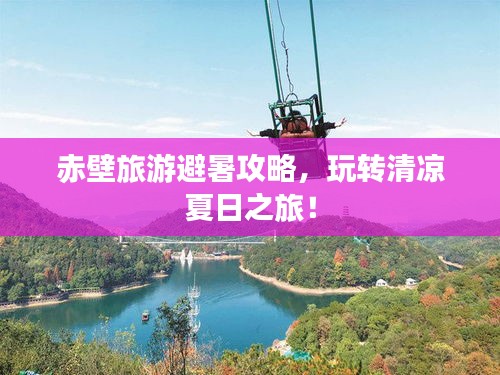 赤壁旅游避暑攻略，玩轉清涼夏日之旅！