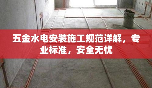 五金水電安裝施工規(guī)范詳解，專業(yè)標(biāo)準(zhǔn)，安全無(wú)憂