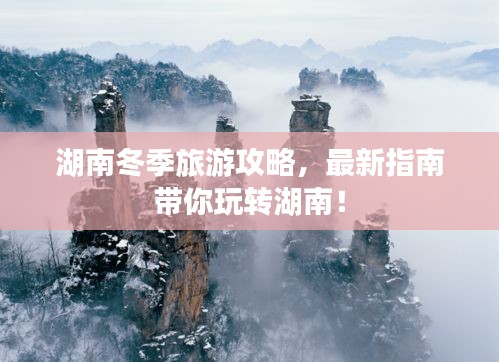湖南冬季旅游攻略，最新指南帶你玩轉(zhuǎn)湖南！