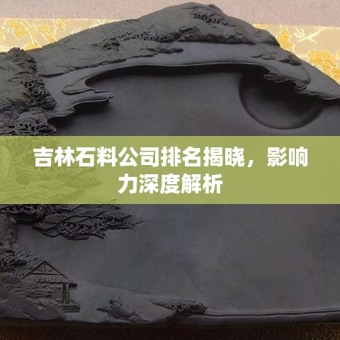 吉林石料公司排名揭曉，影響力深度解析