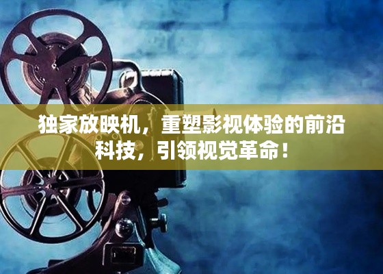獨(dú)家放映機(jī)，重塑影視體驗(yàn)的前沿科技，引領(lǐng)視覺(jué)革命！