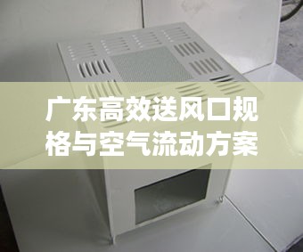 廣東高效送風口規(guī)格與空氣流動方案，高效通風解決方案