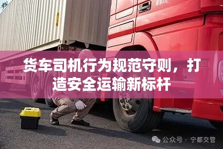 貨車司機(jī)行為規(guī)范守則，打造安全運(yùn)輸新標(biāo)桿