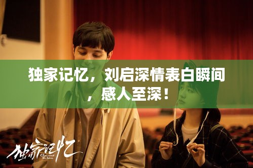 獨家記憶，劉啟深情表白瞬間，感人至深！