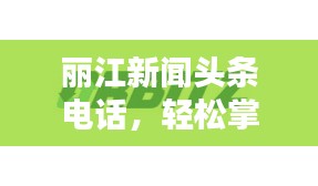 麗江新聞頭條電話，輕松掌握麗江最新動態(tài)！