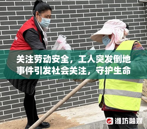 關注勞動安全，工人突發倒地事件引發社會關注，守護生命健康刻不容緩