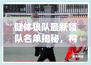 健體狼隊最新領(lǐng)隊名單揭秘，構(gòu)建精英團(tuán)隊力量