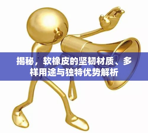 揭秘，軟橡皮的堅韌材質(zhì)、多樣用途與獨(dú)特優(yōu)勢解析