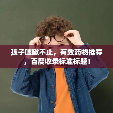 孩子咳嗽不止，有效藥物推薦，百度收錄標(biāo)準(zhǔn)標(biāo)題！